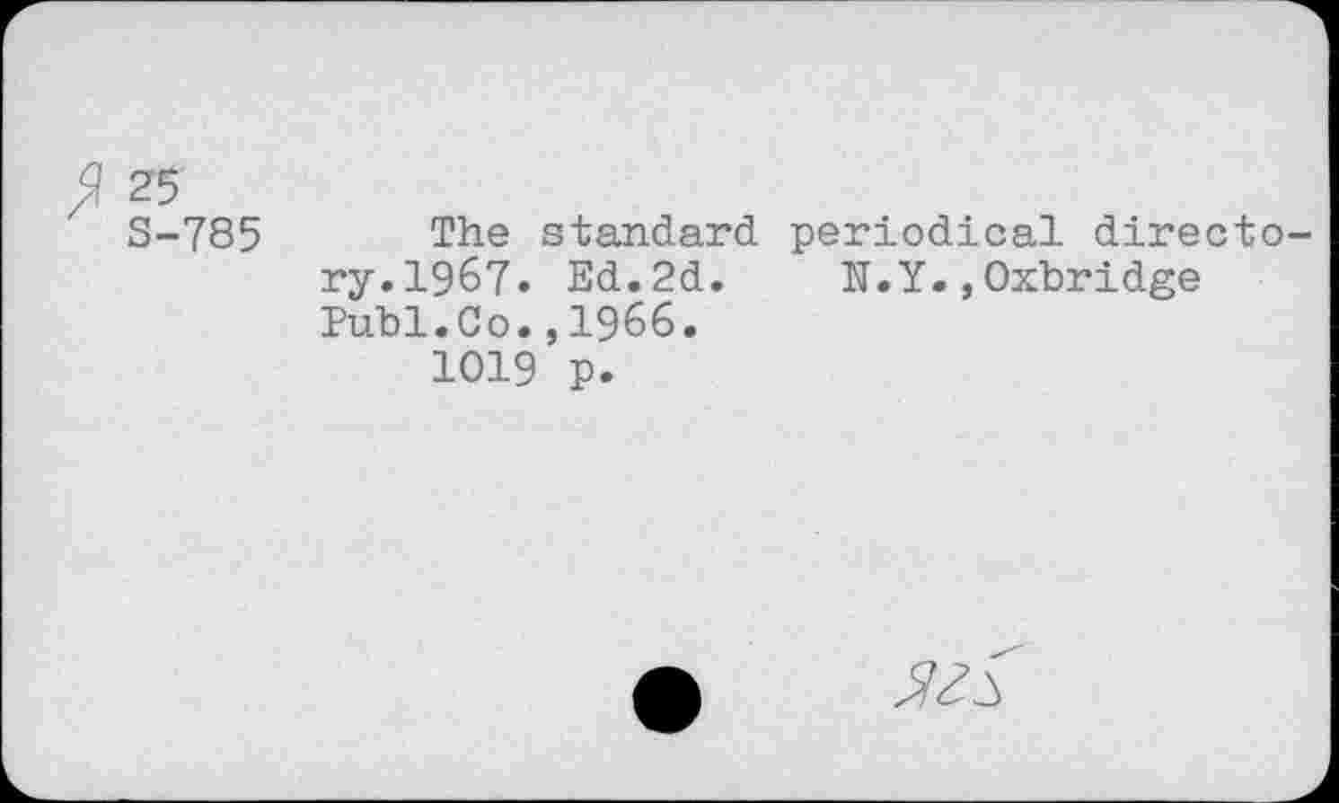 ﻿25
S-785 The standard periodical directory. 1967. Ed.2d. N.Y.,Oxbridge Publ.Co.,1966.
1019 p.